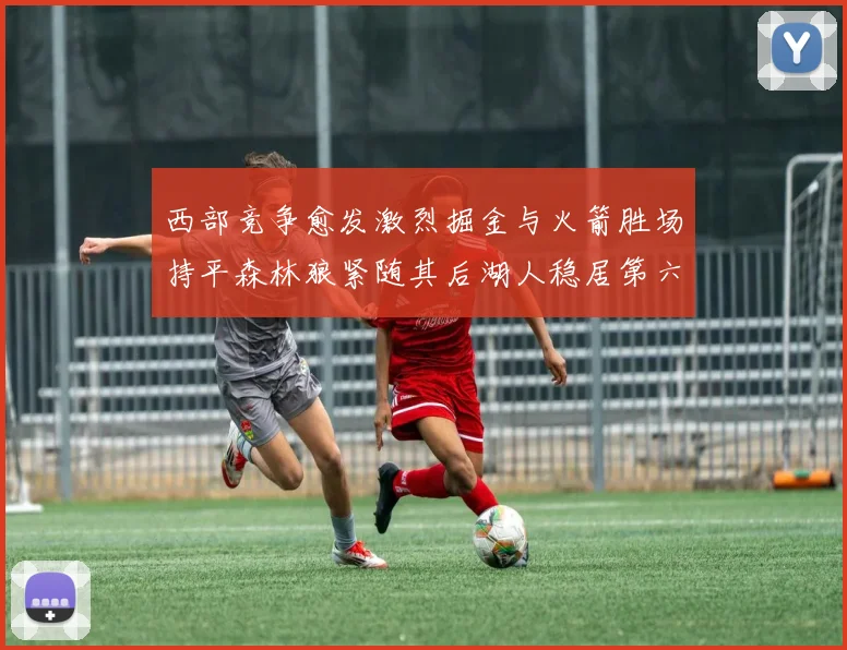 西部竞争愈发激烈掘金与火箭胜场持平森林狼紧随其后湖人稳居第六