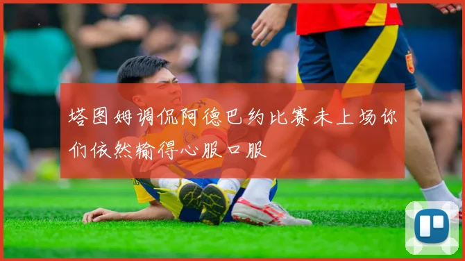 塔图姆调侃阿德巴约比赛未上场你们依然输得心服口服