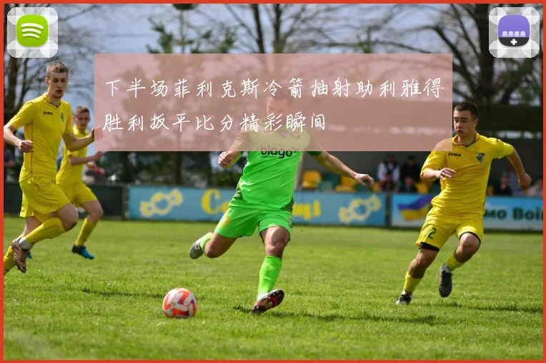 下半场菲利克斯冷箭抽射助利雅得胜利扳平比分精彩瞬间