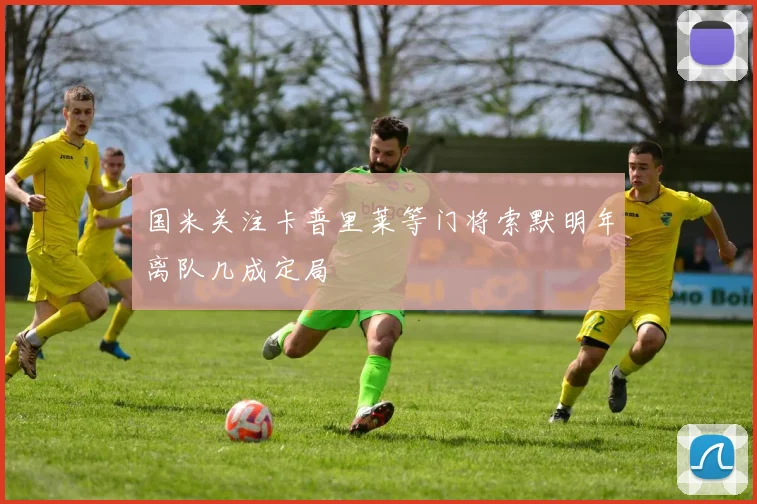 国米关注卡普里莱等门将索默明年离队几成定局
