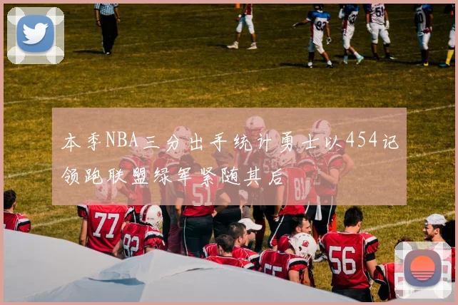 本季NBA三分出手统计勇士以454记领跑联盟绿军紧随其后