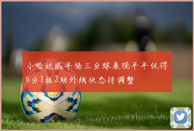 小哈达威半场三分球表现平平仅得6分1板2助外线状态待调整