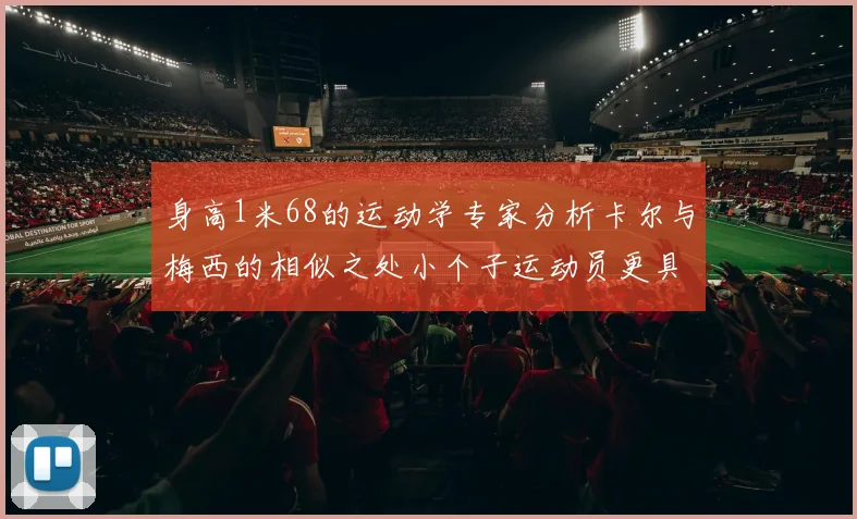 身高1米68的运动学专家分析卡尔与梅西的相似之处小个子运动员更具灵活性与敏捷性