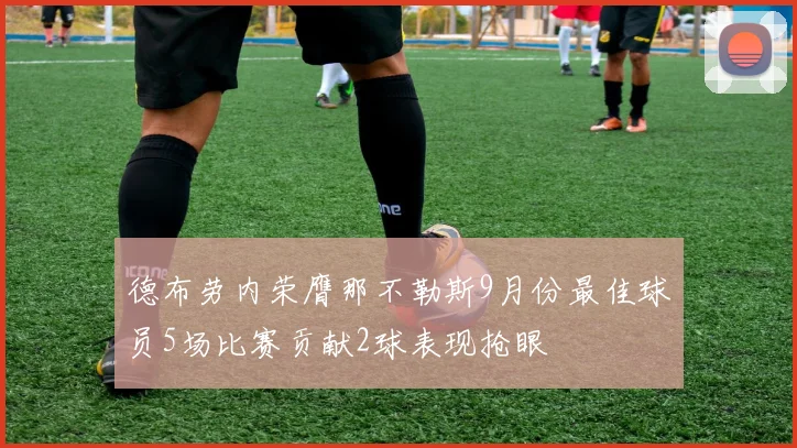 德布劳内荣膺那不勒斯9月份最佳球员5场比赛贡献2球表现抢眼