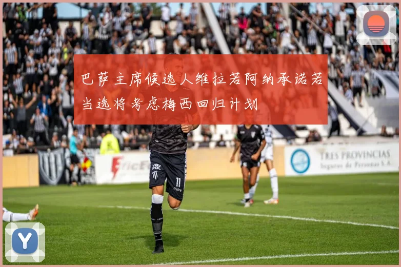 巴萨主席候选人维拉若阿纳承诺若当选将考虑梅西回归计划