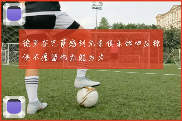 德罗在巴萨感到无奈俱乐部回应称他不愿留也无能为力
