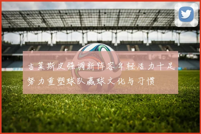 吉莱斯皮强调新阵容年轻活力十足努力重塑球队赢球文化与习惯