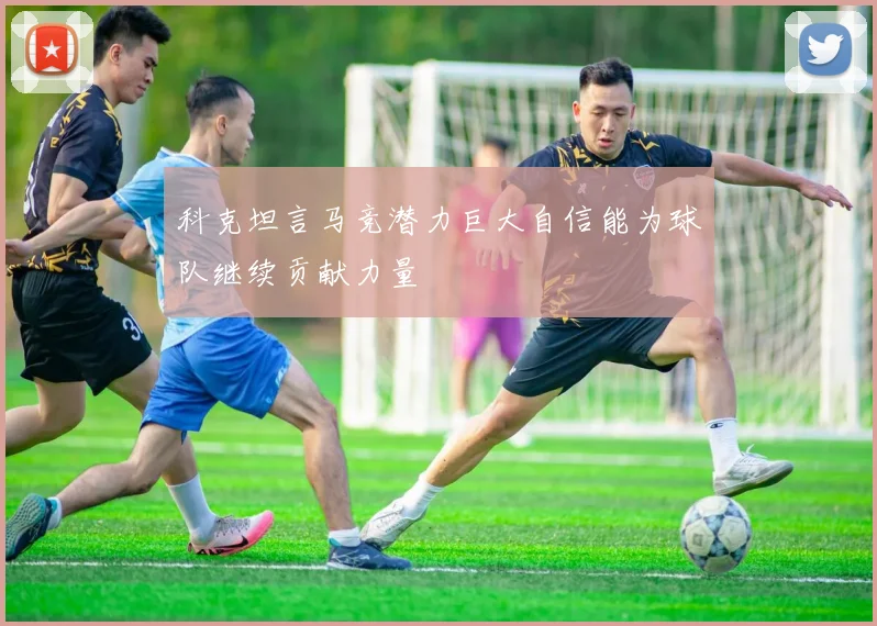 科克坦言马竞潜力巨大自信能为球队继续贡献力量
