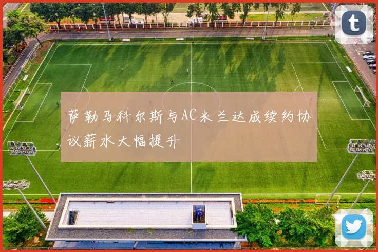 萨勒马科尔斯与AC米兰达成续约协议薪水大幅提升