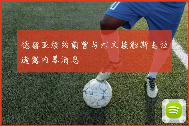 德赫亚续约前曾与尤文接触斯基拉透露内幕消息