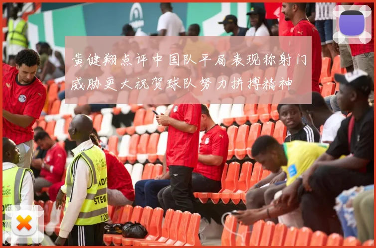 黄健翔点评中国队平局表现称射门威胁更大祝贺球队努力拼搏精神
