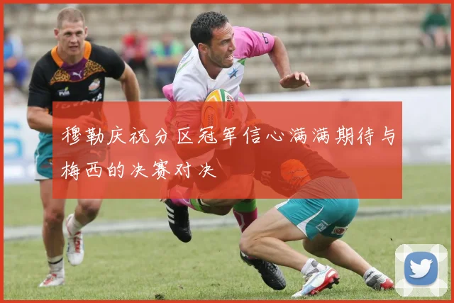 穆勒庆祝分区冠军信心满满期待与梅西的决赛对决