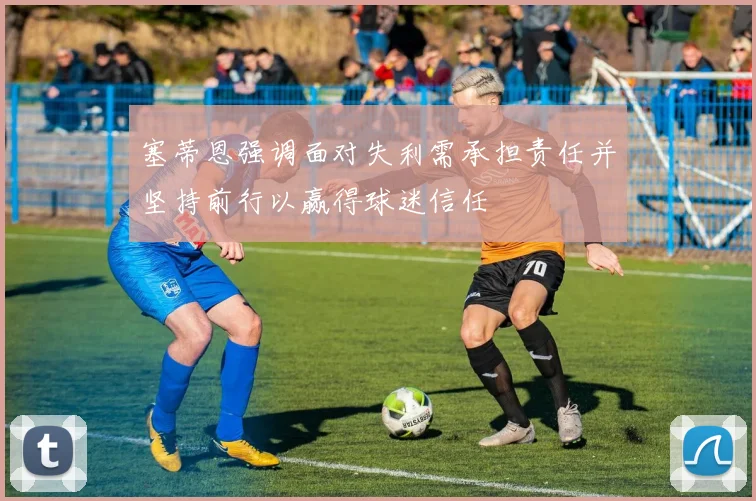 塞蒂恩强调面对失利需承担责任并坚持前行以赢得球迷信任