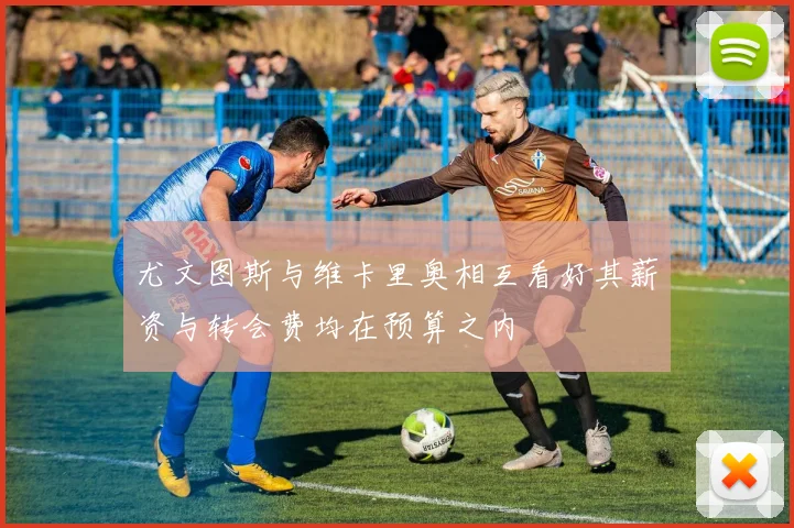 尤文图斯与维卡里奥相互看好其薪资与转会费均在预算之内
