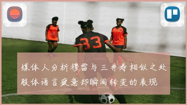 媒体人分析穆雷与三井寿相似之处肢体语言疲惫却瞬间转变的表现
