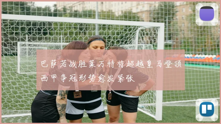 巴萨若战胜莱万特将超越皇马登顶西甲争冠形势愈发紧张