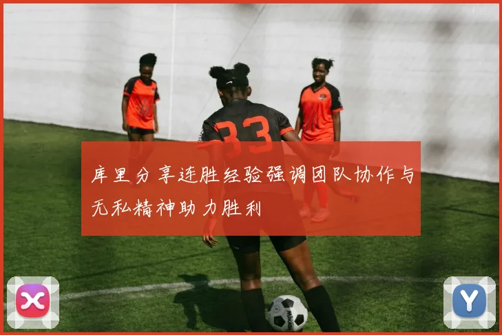 库里分享连胜经验强调团队协作与无私精神助力胜利