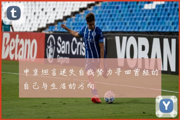 申京坦言迷失自我努力寻回曾经的自己与生活的方向