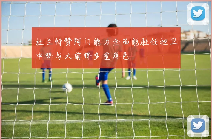 杜兰特赞阿门能力全面能胜任控卫中锋与大前锋多重角色