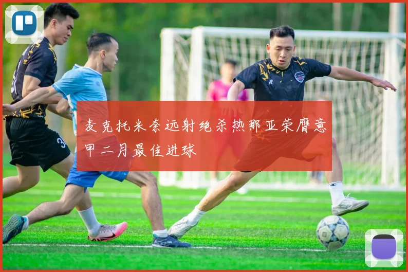 麦克托米奈远射绝杀热那亚荣膺意甲二月最佳进球