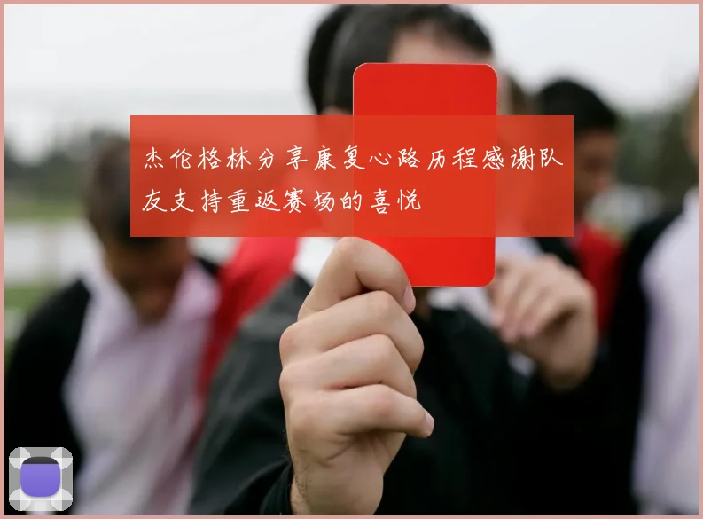 杰伦格林分享康复心路历程感谢队友支持重返赛场的喜悦