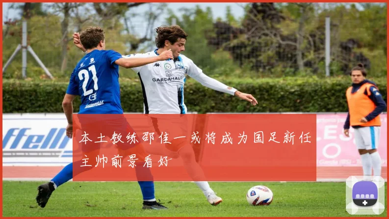 本土教练邵佳一或将成为国足新任主帅前景看好