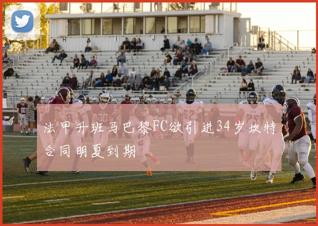 法甲升班马巴黎FC欲引进34岁坎特合同明夏到期