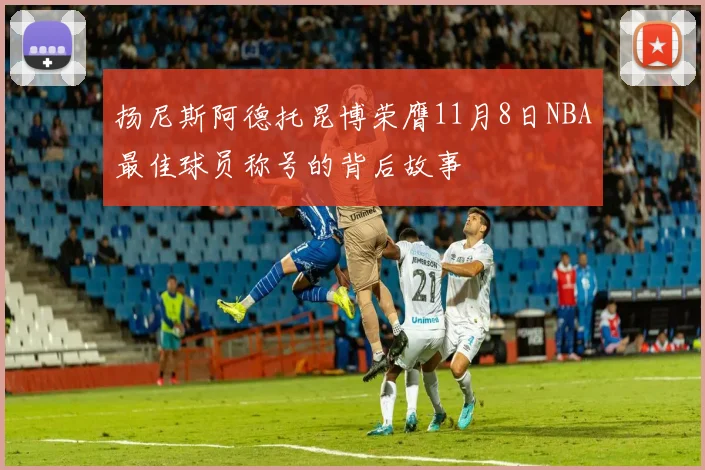 扬尼斯阿德托昆博荣膺11月8日NBA最佳球员称号的背后故事