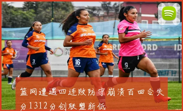 篮网遭遇四连败防守崩溃百回合失分1312分创联盟新低