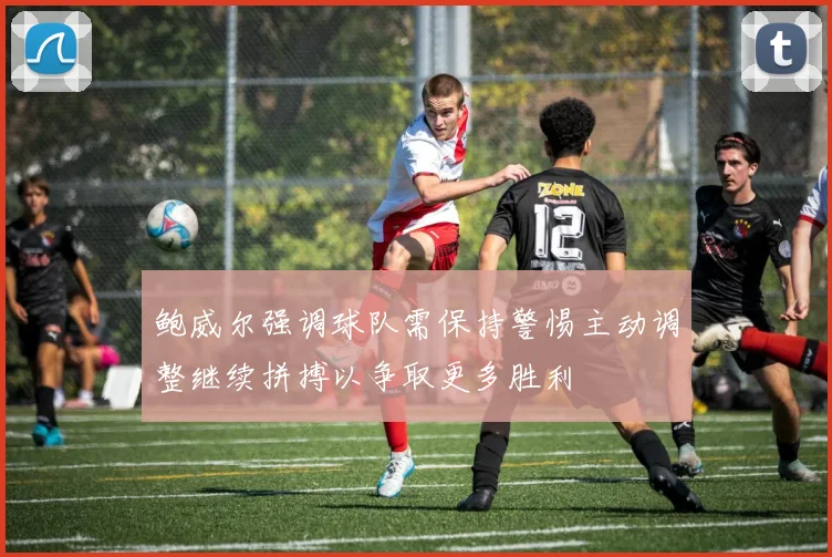 鲍威尔强调球队需保持警惕主动调整继续拼搏以争取更多胜利