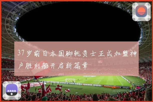 37岁前日本国脚乾贵士正式加盟神户胜利船开启新篇章