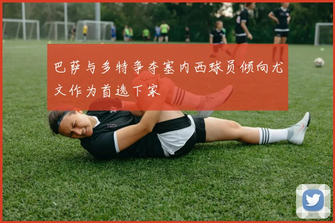 巴萨与多特争夺塞内西球员倾向尤文作为首选下家