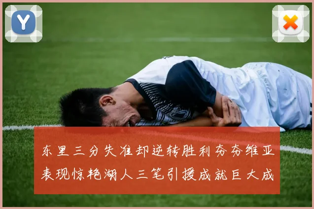 东里三分失准却逆转胜利夯夯维亚表现惊艳湖人三笔引援成就巨大成功