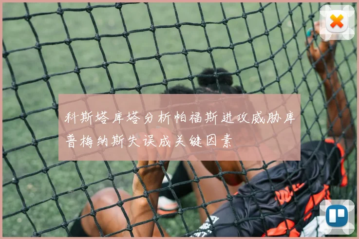 科斯塔库塔分析帕福斯进攻威胁库普梅纳斯失误成关键因素