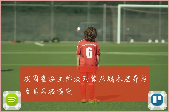 埃因霍温主帅谈西蒙尼战术差异与马竞风格演变