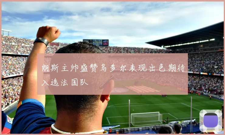 朗斯主帅盛赞乌多尔表现出色期待入选法国队