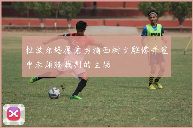 拉波尔塔愿意为梅西树立雕像并重申未贿赂裁判的立场